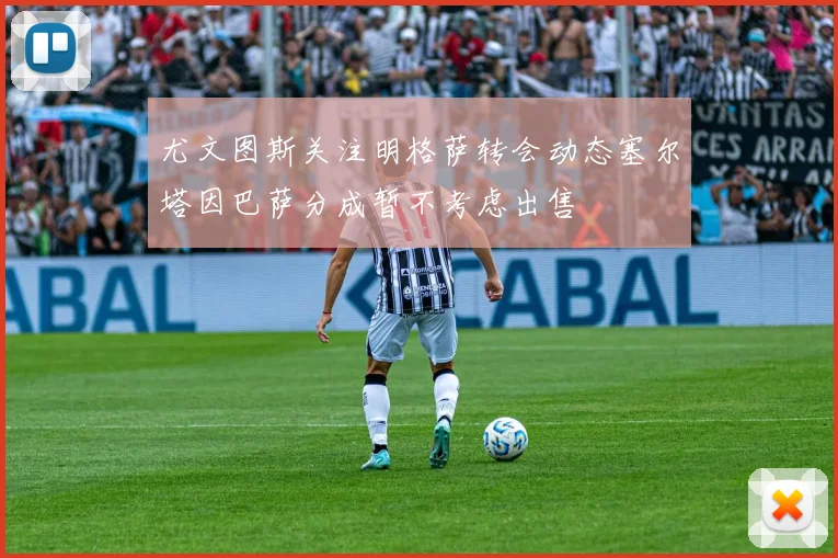 尤文图斯关注明格萨转会动态塞尔塔因巴萨分成暂不考虑出售