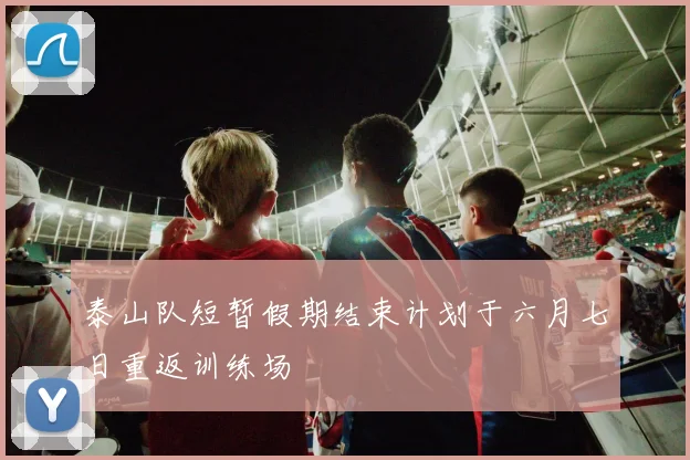 泰山队短暂假期结束计划于六月七日重返训练场
