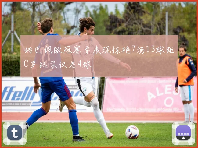 姆巴佩欧冠赛季表现惊艳7场13球距C罗纪录仅差4球