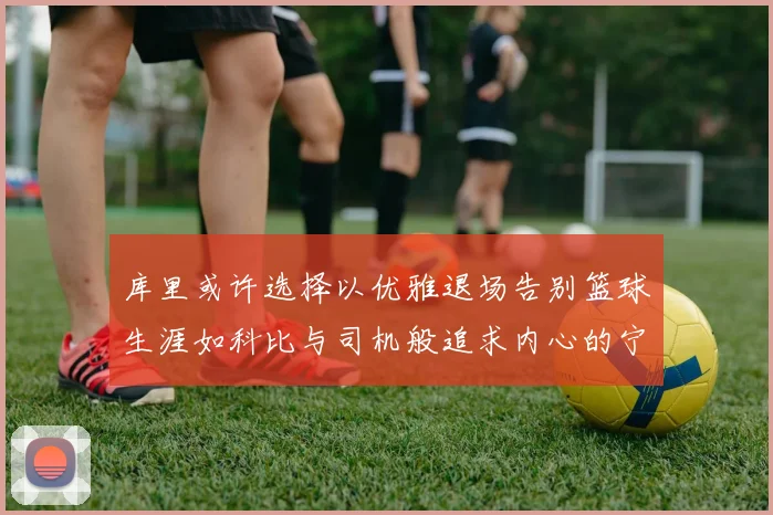 库里或许选择以优雅退场告别篮球生涯如科比与司机般追求内心的宁静