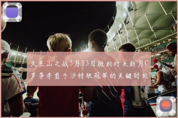 天王山之战5月13日胜利对决新月C罗争夺首个沙特联冠军的关键时刻
