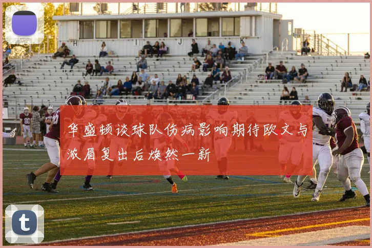华盛顿谈球队伤病影响期待欧文与浓眉复出后焕然一新