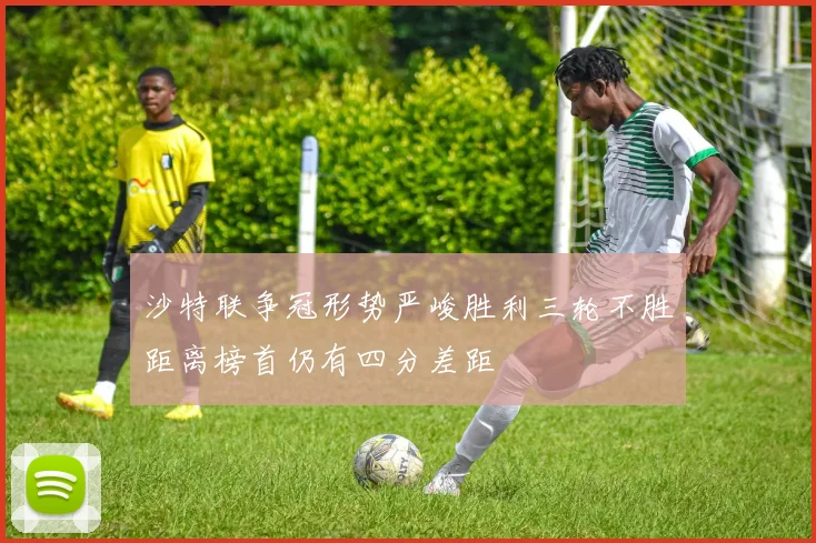 沙特联争冠形势严峻胜利三轮不胜距离榜首仍有四分差距