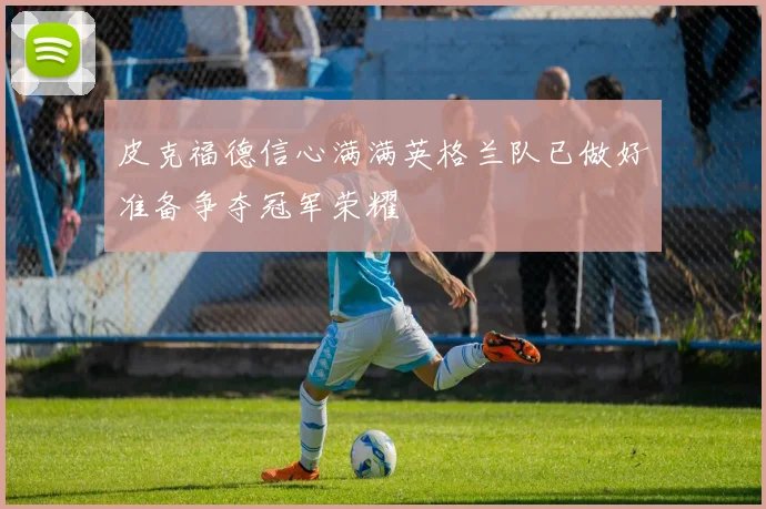 皮克福德信心满满英格兰队已做好准备争夺冠军荣耀
