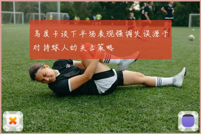 乌度卡谈下半场表现强调失误源于对持球人的夹击策略