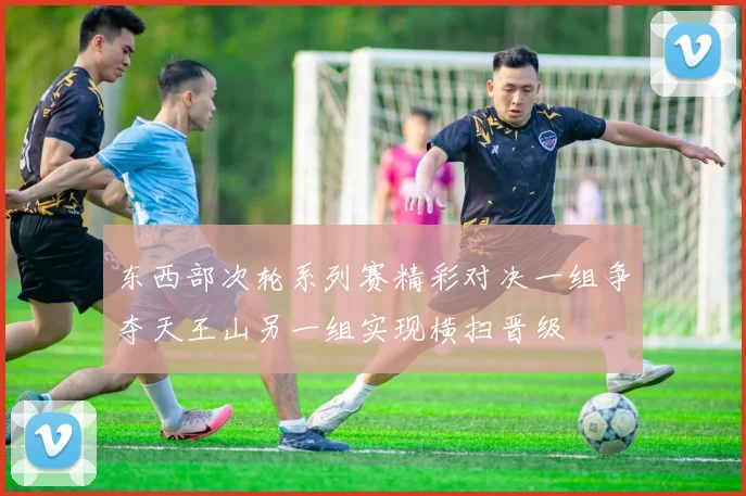 东西部次轮系列赛精彩对决一组争夺天王山另一组实现横扫晋级