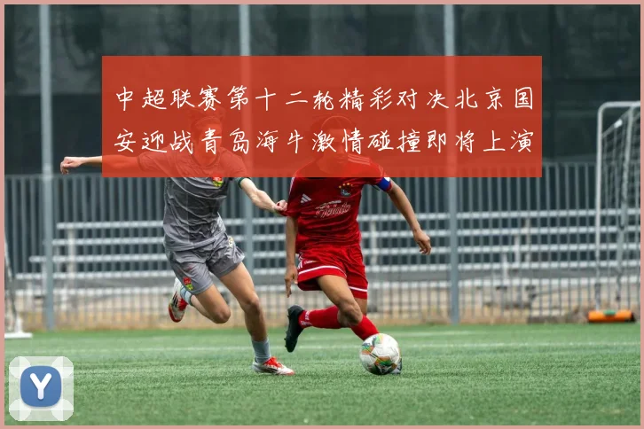 中超联赛第十二轮精彩对决北京国安迎战青岛海牛激情碰撞即将上演