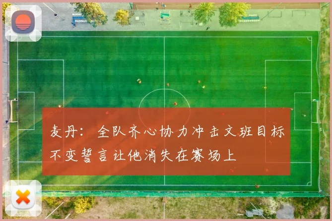 麦丹：全队齐心协力冲击文班目标不变誓言让他消失在赛场上