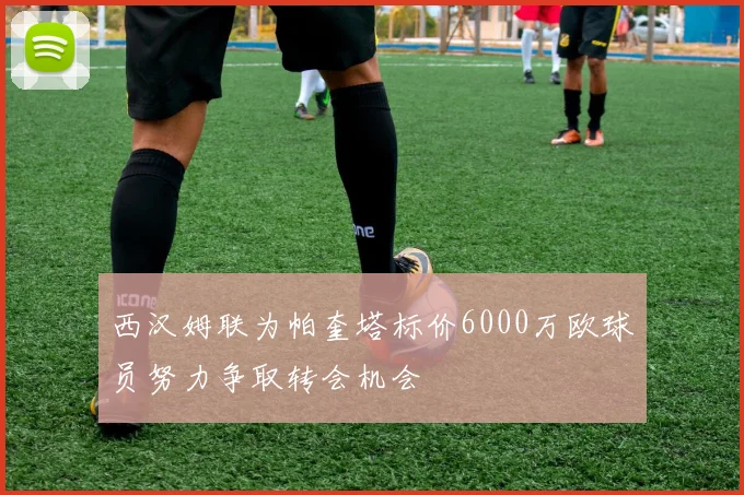 西汉姆联为帕奎塔标价6000万欧球员努力争取转会机会
