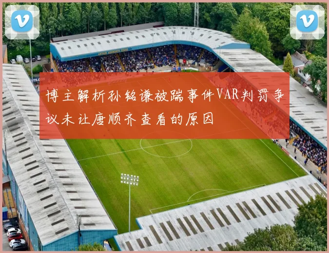 博主解析孙铭谦被踹事件VAR判罚争议未让唐顺齐查看的原因