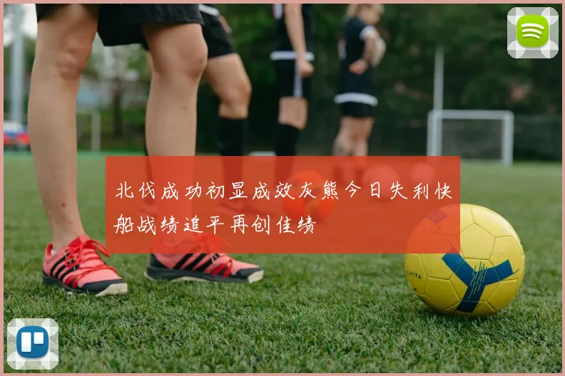 北伐成功初显成效灰熊今日失利快船战绩追平再创佳绩