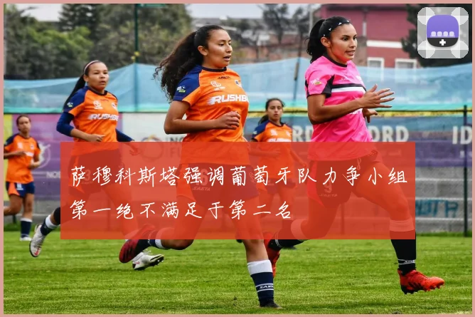 萨穆科斯塔强调葡萄牙队力争小组第一绝不满足于第二名
