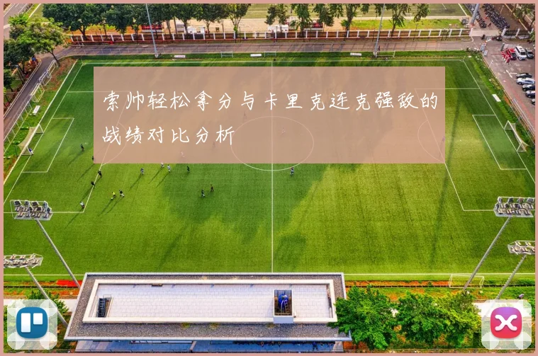 索帅轻松拿分与卡里克连克强敌的战绩对比分析