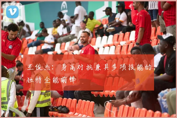 王俊杰：身高对抗兼具多项技能的独特全能前锋
