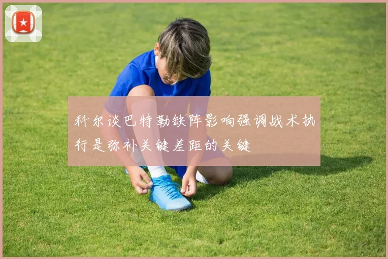 科尔谈巴特勒缺阵影响强调战术执行是弥补关键差距的关键
