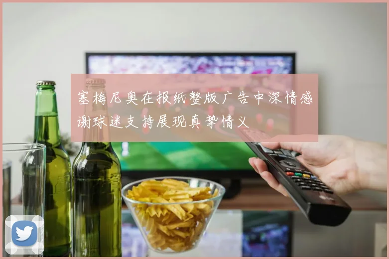 塞梅尼奥在报纸整版广告中深情感谢球迷支持展现真挚情义
