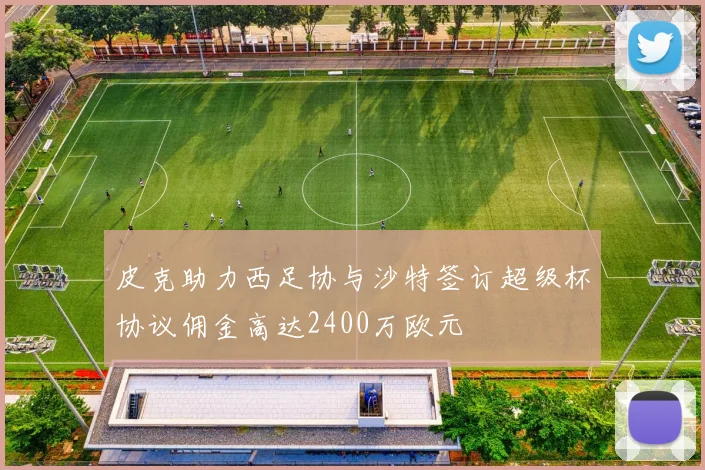 皮克助力西足协与沙特签订超级杯协议佣金高达2400万欧元