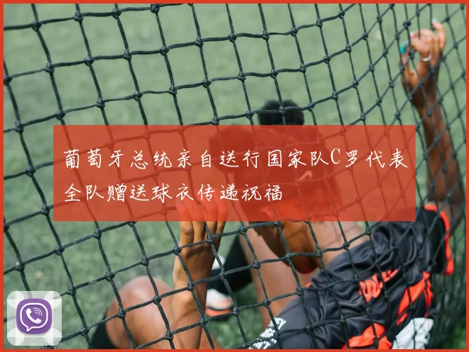 葡萄牙总统亲自送行国家队C罗代表全队赠送球衣传递祝福