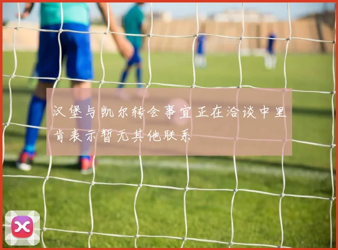 汉堡与凯尔转会事宜正在洽谈中里肯表示暂无其他联系