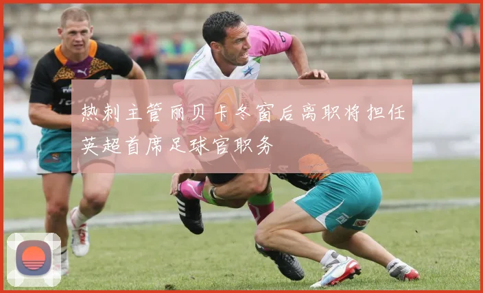 热刺主管丽贝卡冬窗后离职将担任英超首席足球官职务
